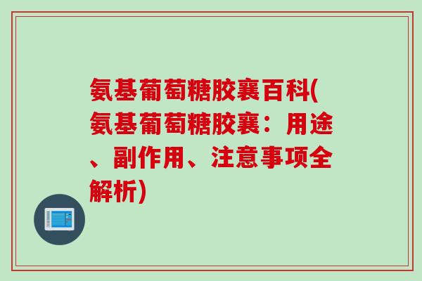 氨基葡萄糖胶襄百科(氨基葡萄糖胶襄：用途、副作用、注意事项全解析)