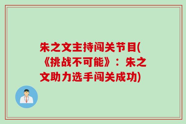 朱之文主持闯关节目(《挑战不可能》:朱之文助力选手闯关成功) 朱之文主持闯关节目(《挑战不可能》:朱之文助力选手闯关成功)