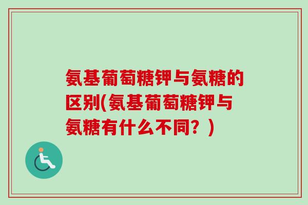 氨基葡萄糖钾与氨糖的区别(氨基葡萄糖钾与氨糖有什么不同？)