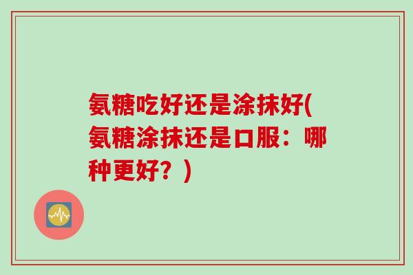 氨糖吃好还是涂抹好(氨糖涂抹还是口服：哪种更好？)