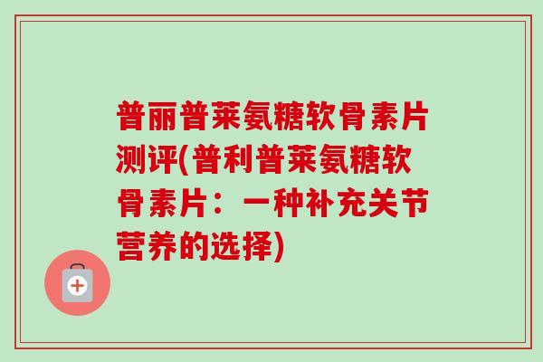 普丽普莱氨糖软骨素片测评(普利普莱氨糖软骨素片：一种补充关节营养的选择)