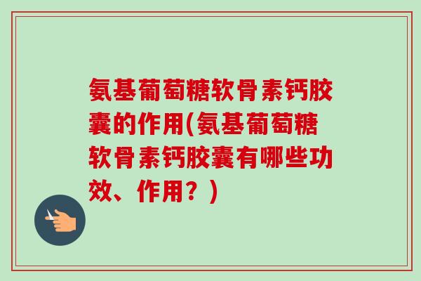 氨基葡萄糖软骨素钙胶囊的作用(氨基葡萄糖软骨素钙胶囊有哪些功效、作用？)