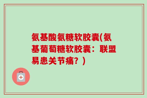 氨基酸氨糖软胶囊(氨基葡萄糖软胶囊：联盟易患关节痛？)