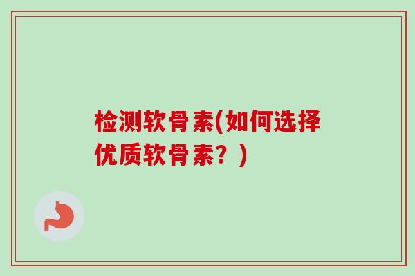 检测软骨素(如何选择优质软骨素？)
