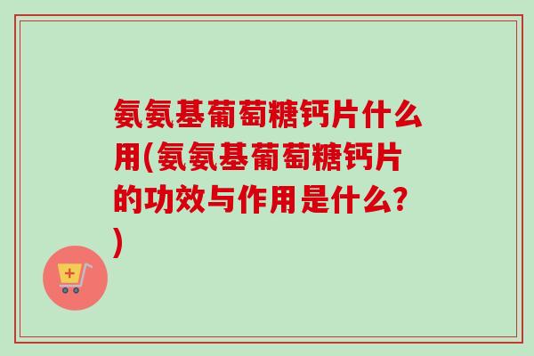 氨氨基葡萄糖钙片什么用(氨氨基葡萄糖钙片的功效与作用是什么？)