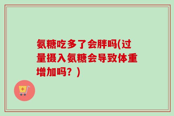 氨糖吃多了会胖吗(过量摄入氨糖会导致体重增加吗？)