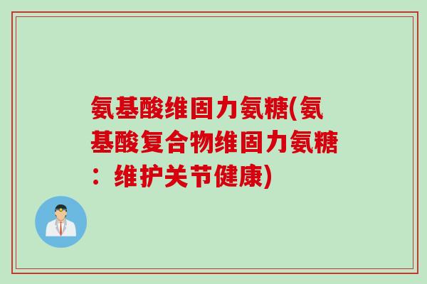氨基酸维固力氨糖(氨基酸复合物维固力氨糖：维护关节健康)
