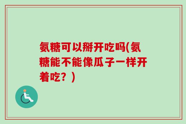 氨糖可以掰开吃吗(氨糖能不能像瓜子一样开着吃？)