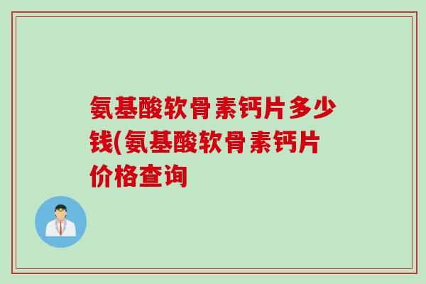 氨基酸软骨素钙片多少钱(氨基酸软骨素钙片价格查询