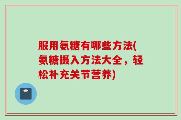 服用氨糖有哪些方法(氨糖摄入方法大全，轻松补充关节营养)