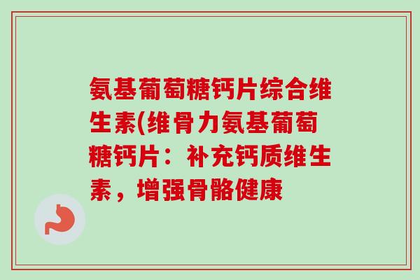 氨基葡萄糖钙片综合维生素(维骨力氨基葡萄糖钙片：补充钙质维生素，增强骨骼健康