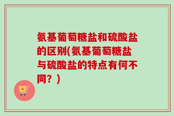 氨基葡萄糖盐和硫酸盐的区别(氨基葡萄糖盐与硫酸盐的特点有何不同？)