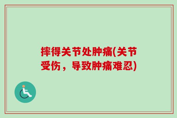 摔得关节处肿痛(关节受伤，导致肿痛难忍)