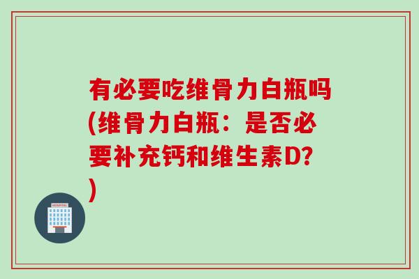 有必要吃维骨力白瓶吗(维骨力白瓶：是否必要补充钙和维生素D？)