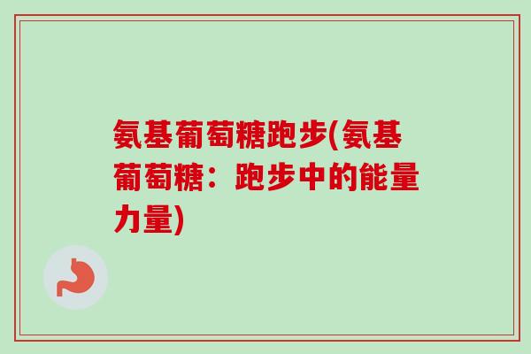 氨基葡萄糖跑步(氨基葡萄糖：跑步中的能量力量)