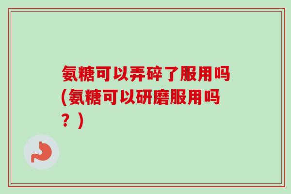 氨糖可以弄碎了服用吗(氨糖可以研磨服用吗？)