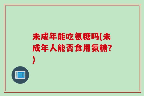 未成年能吃氨糖吗(未成年人能否食用氨糖？)