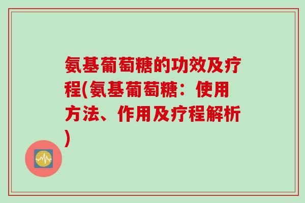氨基葡萄糖的功效及疗程(氨基葡萄糖：使用方法、作用及疗程解析)