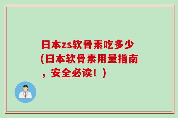 日本zs软骨素吃多少(日本软骨素用量指南，安全必读！)