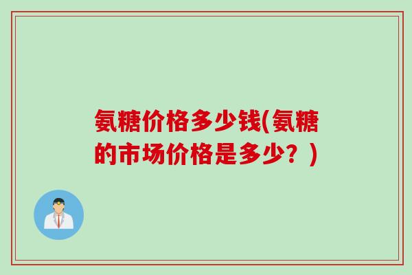 氨糖价格多少钱(氨糖的市场价格是多少？)