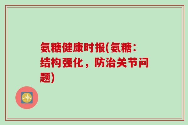 氨糖健康时报(氨糖：结构强化，防治关节问题)