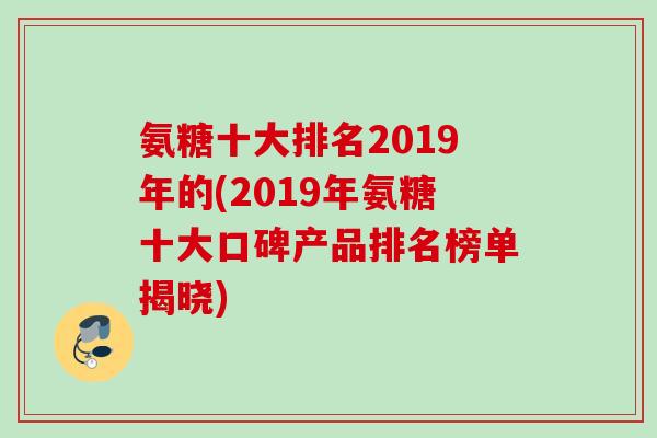 氨糖十大排名2019年的(2019年氨糖十大口碑产品排名榜单揭晓)