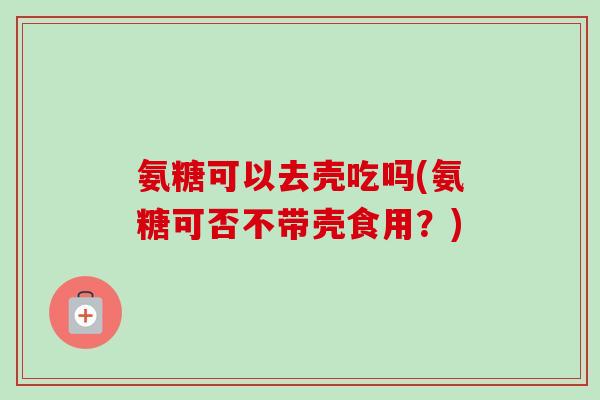 氨糖可以去壳吃吗(氨糖可否不带壳食用？)