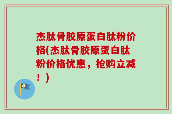 杰肽骨胶原蛋白肽粉价格(杰肽骨胶原蛋白肽粉价格优惠，抢购立减！)