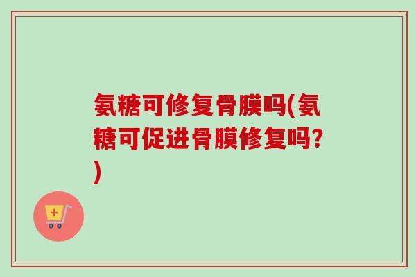 氨糖可修复骨膜吗(氨糖可促进骨膜修复吗？)