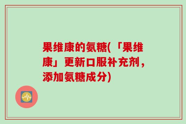 果维康的氨糖(「果维康」更新口服补充剂，添加氨糖成分)