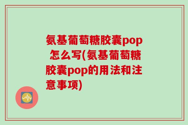 氨基葡萄糖胶囊pop 怎么写(氨基葡萄糖胶囊pop的用法和注意事项)