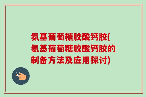 氨基葡萄糖胶酸钙胶(氨基葡萄糖胶酸钙胶的制备方法及应用探讨)