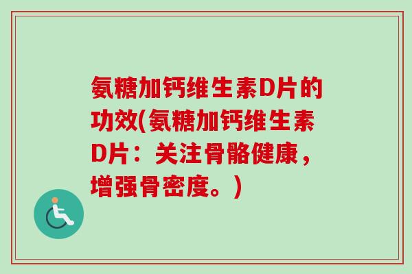 氨糖加钙维生素D片的功效(氨糖加钙维生素D片：关注骨骼健康，增强骨密度。)