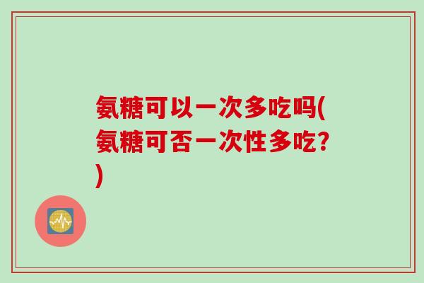 氨糖可以一次多吃吗(氨糖可否一次性多吃？)