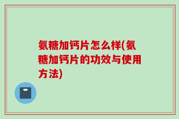 氨糖加钙片怎么样(氨糖加钙片的功效与使用方法)