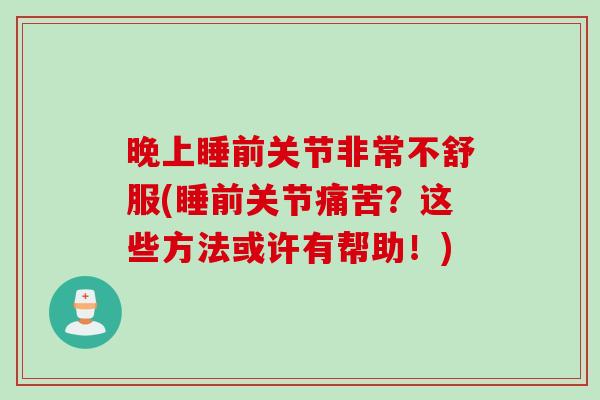 晚上睡前关节非常不舒服(睡前关节痛苦？这些方法或许有帮助！)
