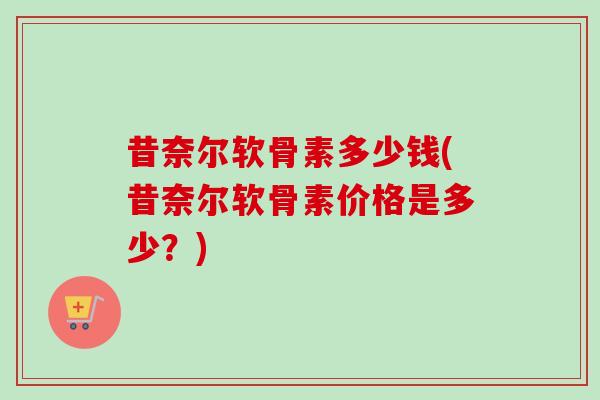 昔奈尔软骨素多少钱(昔奈尔软骨素价格是多少？)