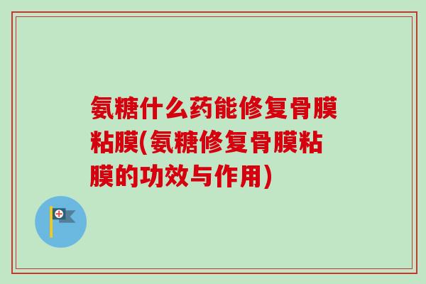 氨糖什么药能修复骨膜粘膜(氨糖修复骨膜粘膜的功效与作用)
