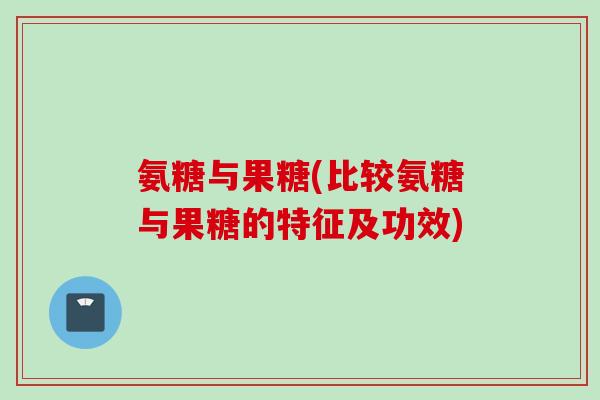 氨糖与果糖(比较氨糖与果糖的特征及功效)