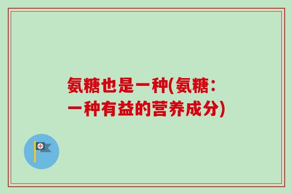 氨糖也是一种(氨糖：一种有益的营养成分)