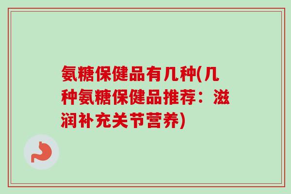 氨糖保健品有几种(几种氨糖保健品推荐：滋润补充关节营养)