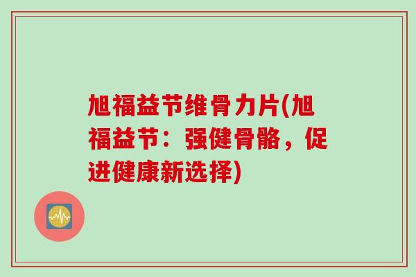 旭福益节维骨力片(旭福益节：强健骨骼，促进健康新选择)