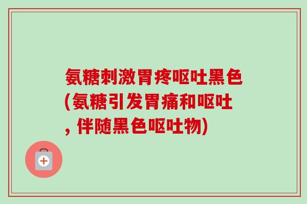 氨糖刺激胃疼呕吐黑色(氨糖引发胃痛和呕吐, 伴随黑色呕吐物)