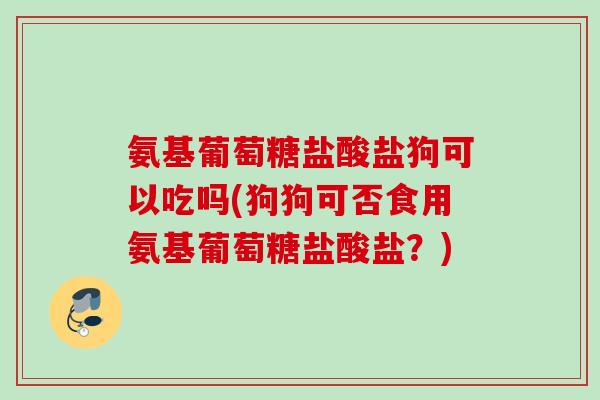 氨基葡萄糖盐酸盐狗可以吃吗(狗狗可否食用氨基葡萄糖盐酸盐？)