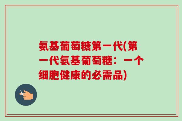 氨基葡萄糖第一代(第一代氨基葡萄糖：一个细胞健康的必需品)