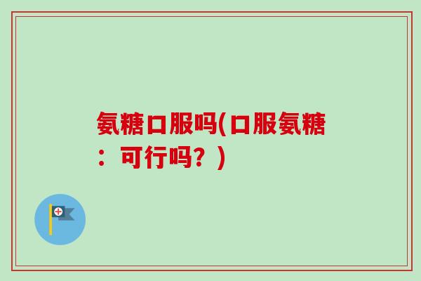 氨糖口服吗(口服氨糖：可行吗？)