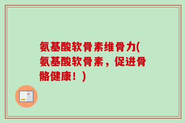 氨基酸软骨素维骨力(氨基酸软骨素，促进骨骼健康！)
