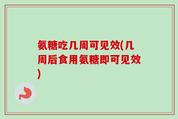 氨糖吃几周可见效(几周后食用氨糖即可见效) 氨糖吃几周可见效(几周后食用氨糖即可见效)