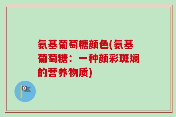 氨基葡萄糖颜色(氨基葡萄糖：一种颜彩斑斓的营养物质)