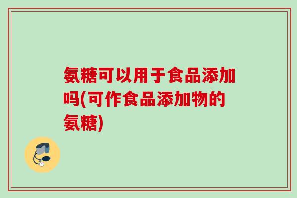 氨糖可以用于食品添加吗(可作食品添加物的氨糖)